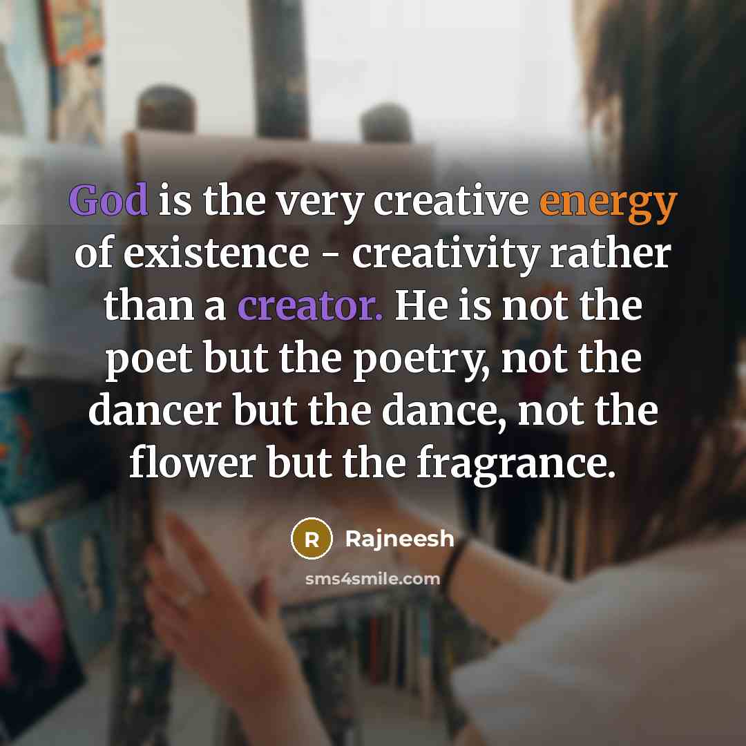 “God is the very creative energy of existence - creativity rather than a creator. He is not the poet but the poetry, not the dancer but the dance, not the flower but the fragrance.” quote by Rajneesh