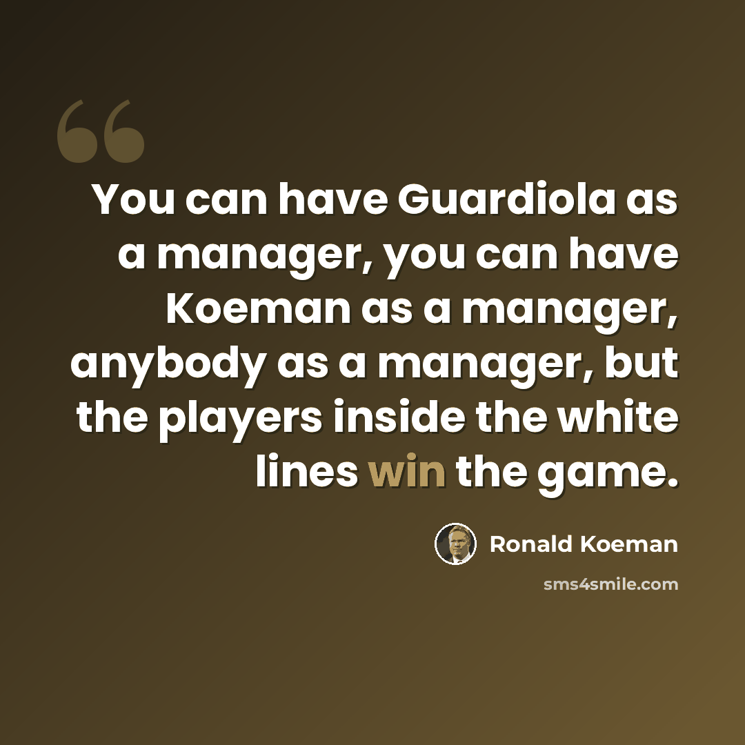 “You can have Guardiola as a manager, you can have Koeman as a manager, anybody as a manager, but the players inside the white lines win the game.” quote by Ronald Koeman