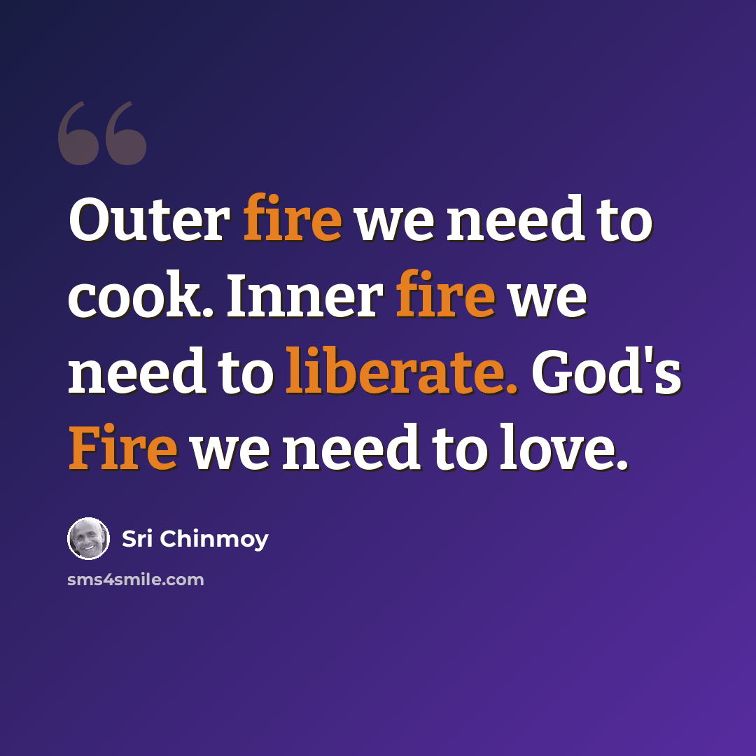 “Outer fire we need to cook. Inner fire we need to liberate. God's Fire we need to love.” quote by Sri Chinmoy