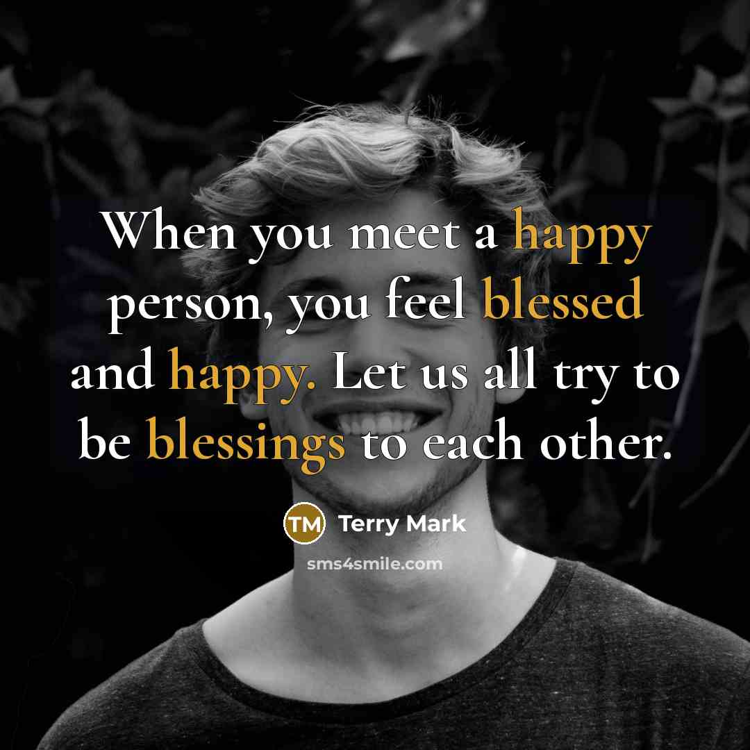 “When you meet a happy person, you feel blessed and happy. Let us all try to be blessings to each other.” quote by Terry Mark
