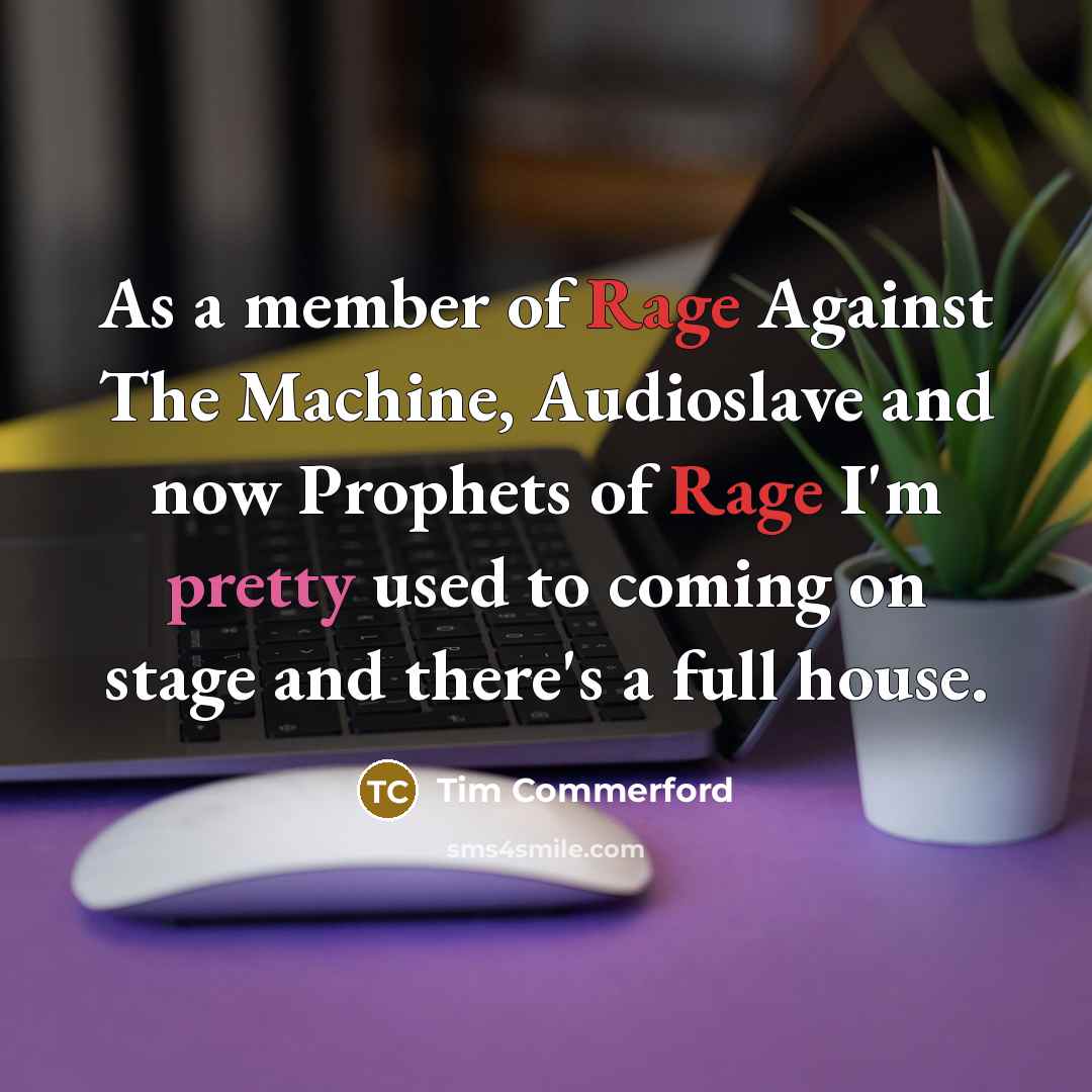 “As a member of Rage Against The Machine, Audioslave and now Prophets of Rage I'm pretty used to coming on stage and there's a full house.” quote by Tim Commerford