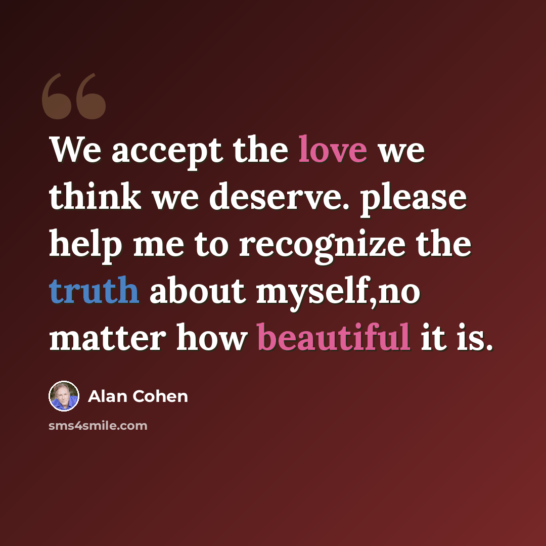 “We accept the love we think we deserve. please help me to recognize the truth about myself,no matter how beautiful it is.” quote by Alan Cohen