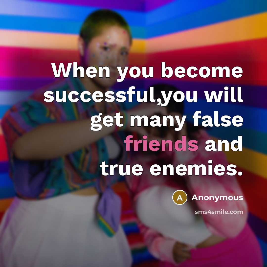 “When you become successful,you will get many false friends and true enemies.” quote by Anonymous