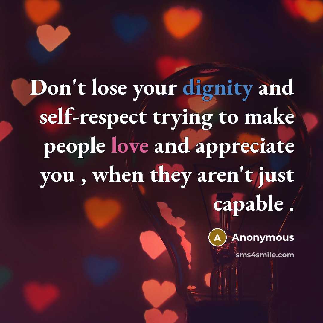 “Don't lose your dignity and self-respect trying to make people love and appreciate you , when they aren't just capable .” quote by Anonymous