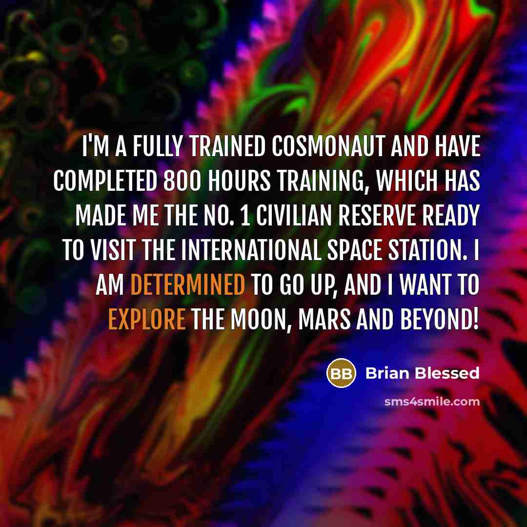 “I'm a fully trained cosmonaut and have completed 800 hours training, which has made me the No. 1 civilian reserve ready to visit the International Space Station. I am determined to go up, and I want to explore the Moon, Mars and beyond!” quote by Brian Blessed