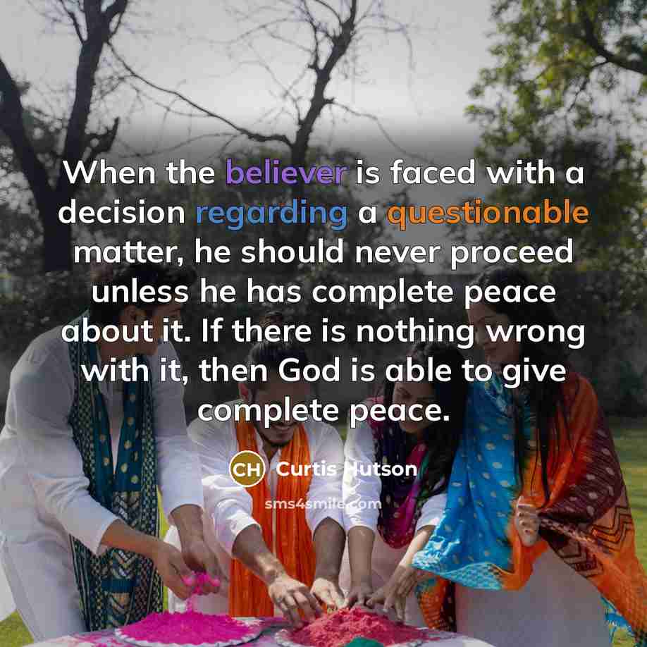 “When the believer is faced with a decision regarding a questionable matter, he should never proceed unless he has complete peace about it. If there is nothing wrong with it, then God is able to give complete peace.” quote by Curtis Hutson