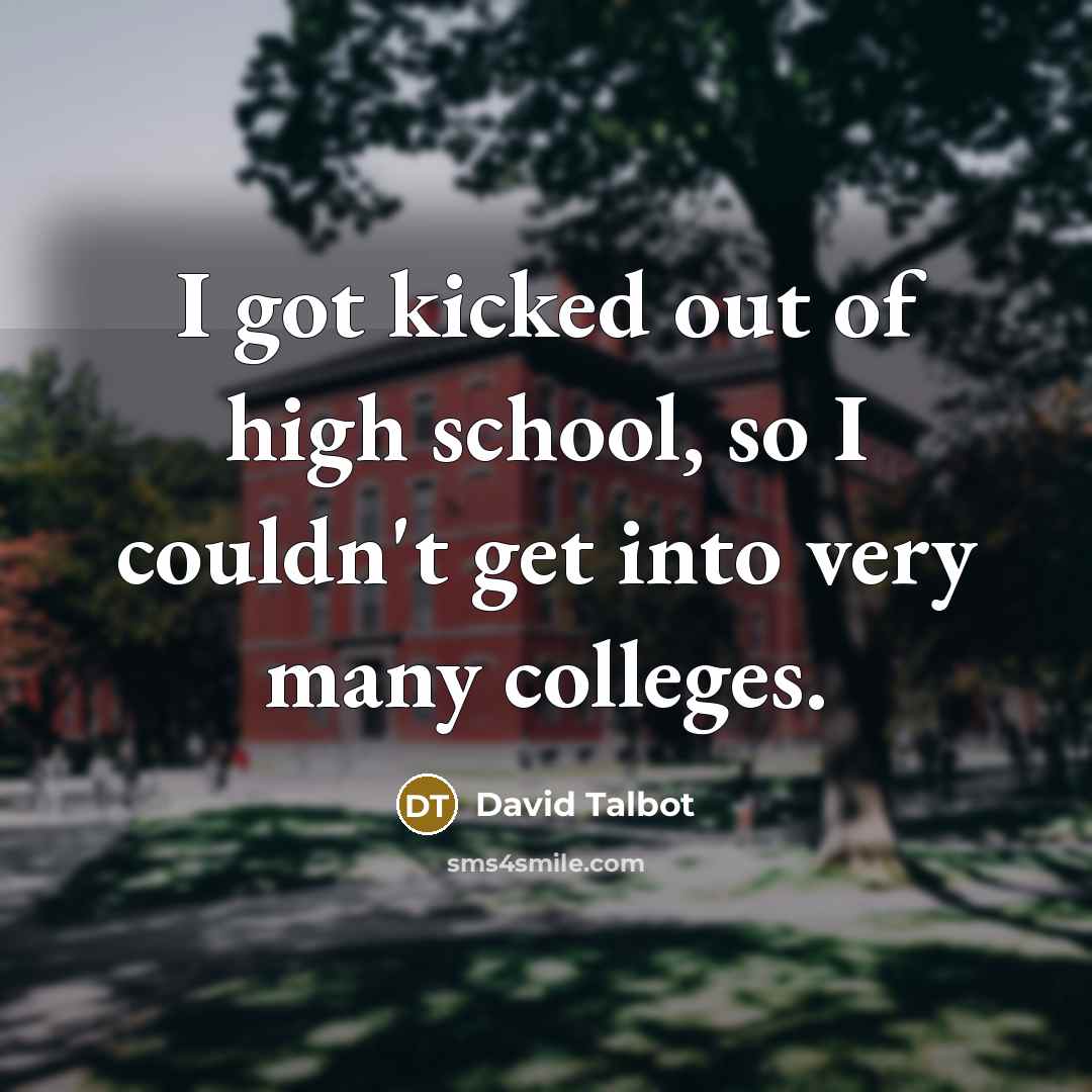 “I got kicked out of high school, so I couldn't get into very many colleges.” quote by David Talbot