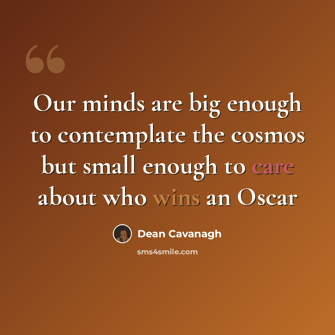 “Our minds are big enough to contemplate the cosmos but small enough to care about who wins an Oscar” quote by Dean Cavanagh