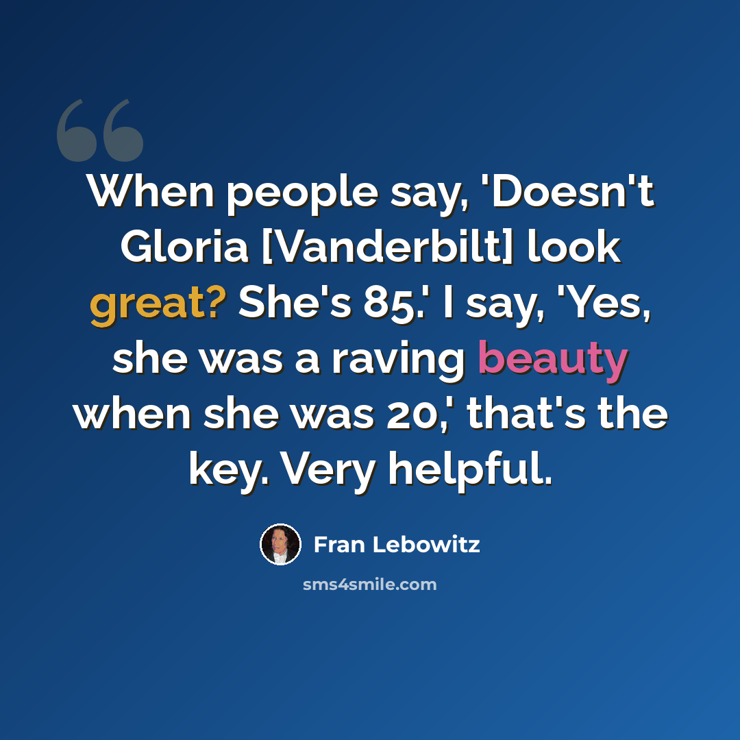 “When people say, 'Doesn't Gloria [Vanderbilt] look great? She's 85.' I say, 'Yes, she was a raving beauty when she was 20,' that's the key. Very helpful.” quote by Fran Lebowitz
