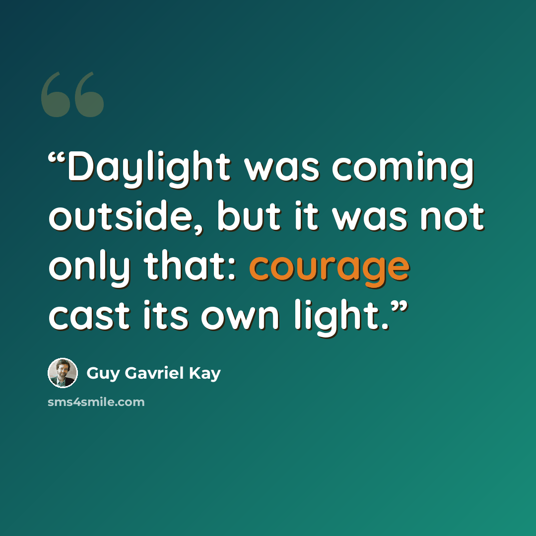 “Daylight was coming outside, but it was not only that: courage cast its own light.” quote by Guy Gavriel Kay