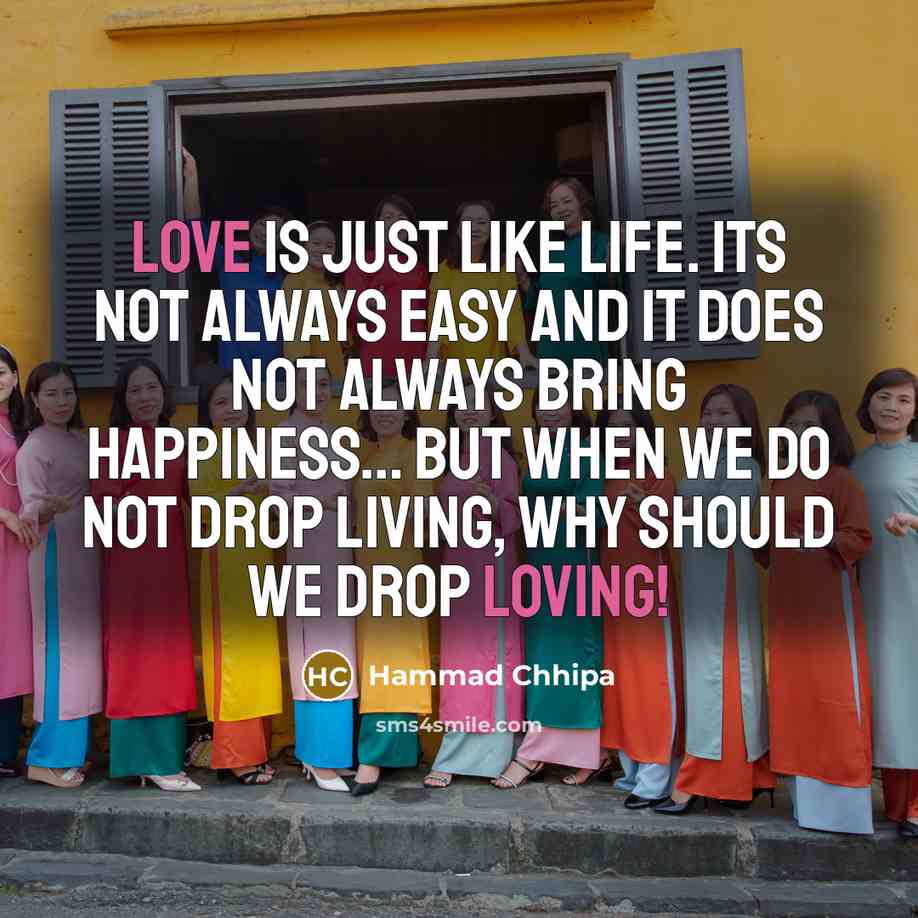 “Love is Just Like Life. Its not always easy and it does not always bring happiness… but when we do not drop living, Why should we Drop Loving!” quote by Hammad Chhipa