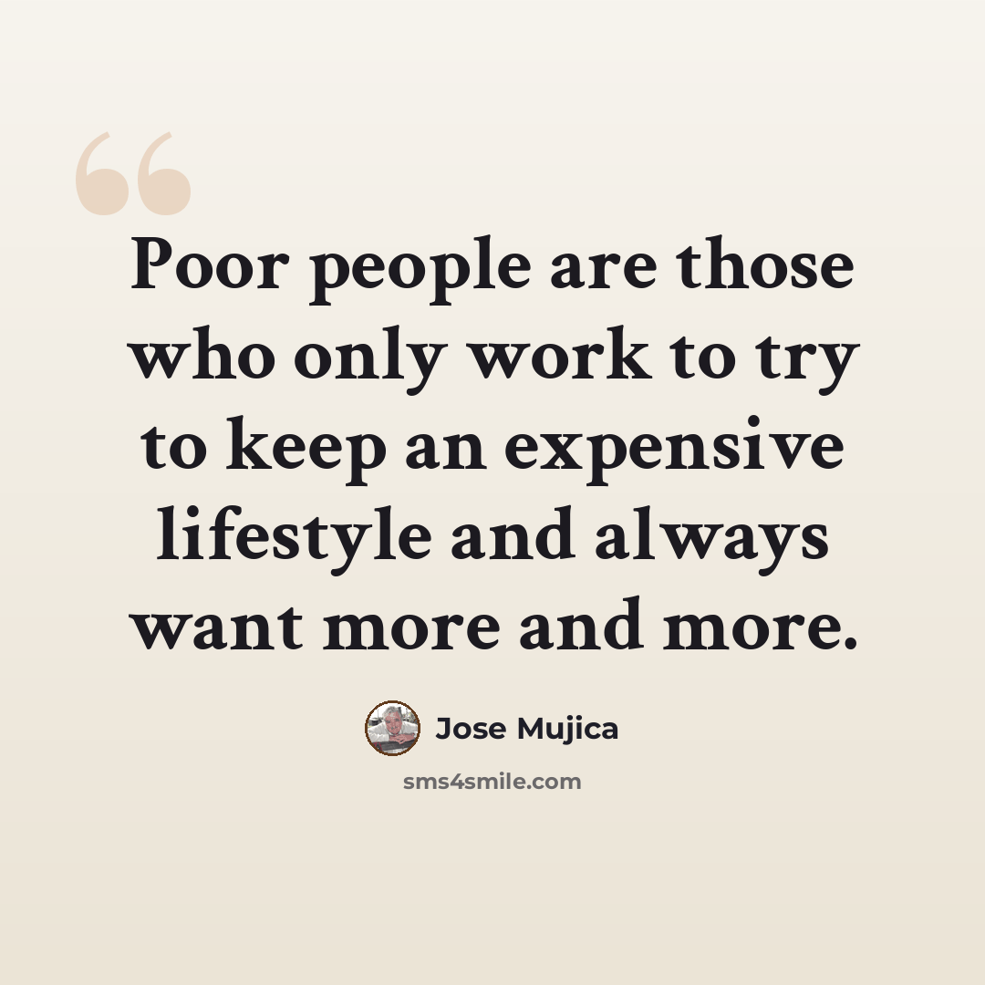 “Poor people are those who only work to try to keep an expensive lifestyle and always want more and more.” quote by Jose Mujica