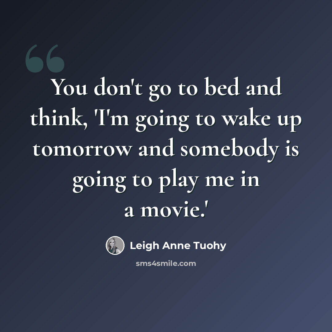 “You don't go to bed and think, 'I'm going to wake up tomorrow and somebody is going to play me in a movie.'” quote by Leigh Anne Tuohy