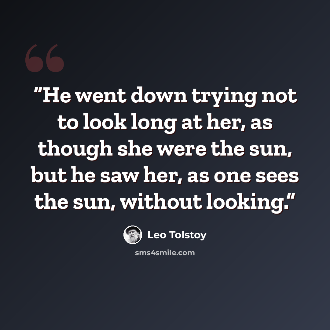“He went down trying not to look long at her, as though she were the sun, but he saw her, as one sees the sun, without looking.” quote by Leo Tolstoy