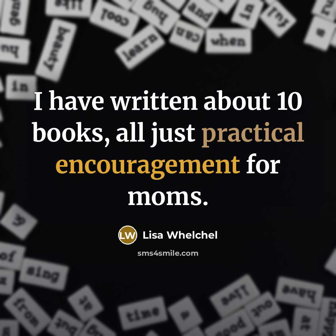 “I have written about 10 books, all just practical encouragement for moms.” quote by Lisa Whelchel