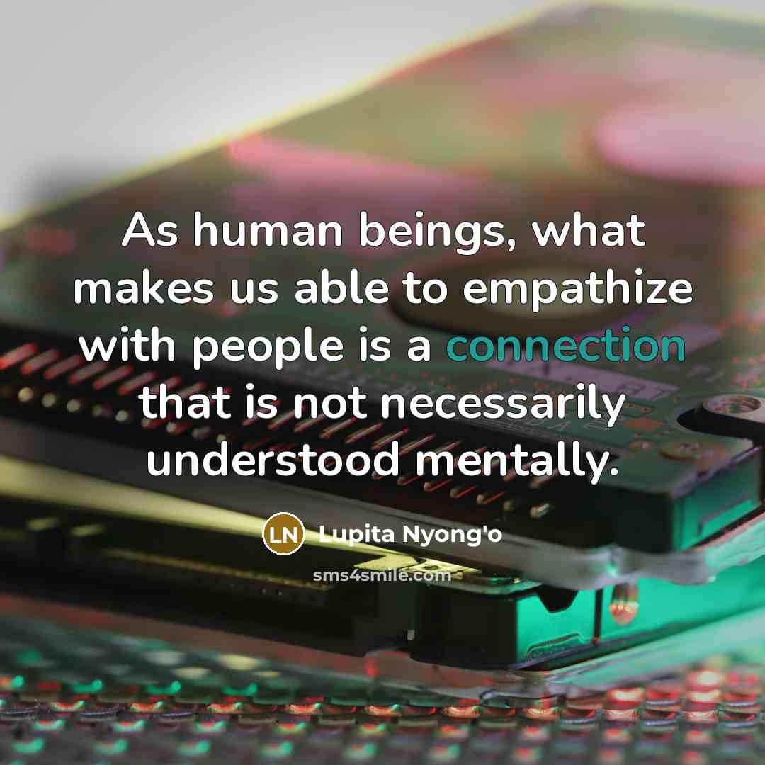 “As human beings, what makes us able to empathize with people is a connection that is not necessarily understood mentally.” quote by Lupita Nyong'o