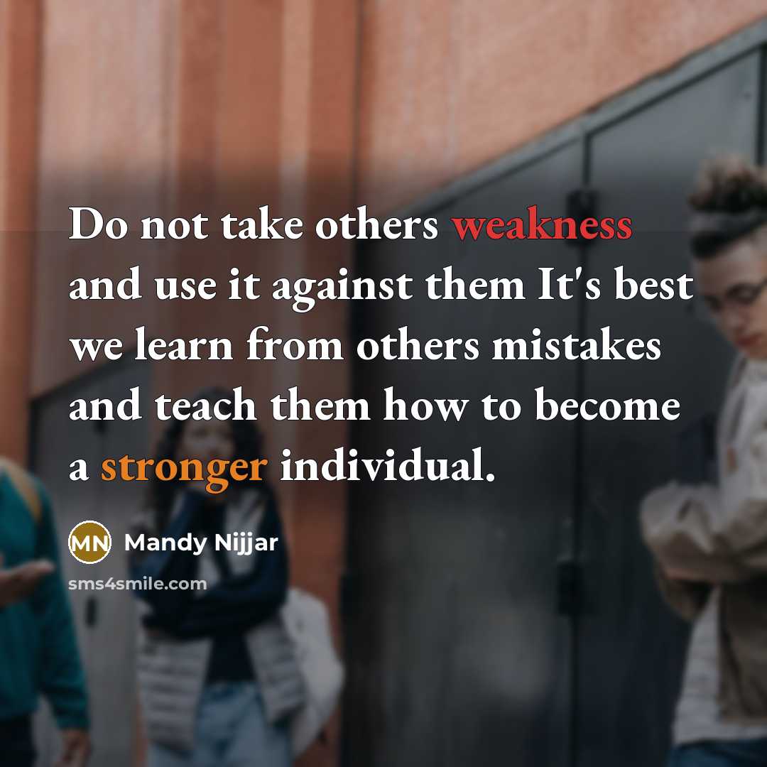 “Do not take others weakness and use it against them It's best we learn from others mistakes and teach them how to become a stronger individual.” quote by Mandy Nijjar
