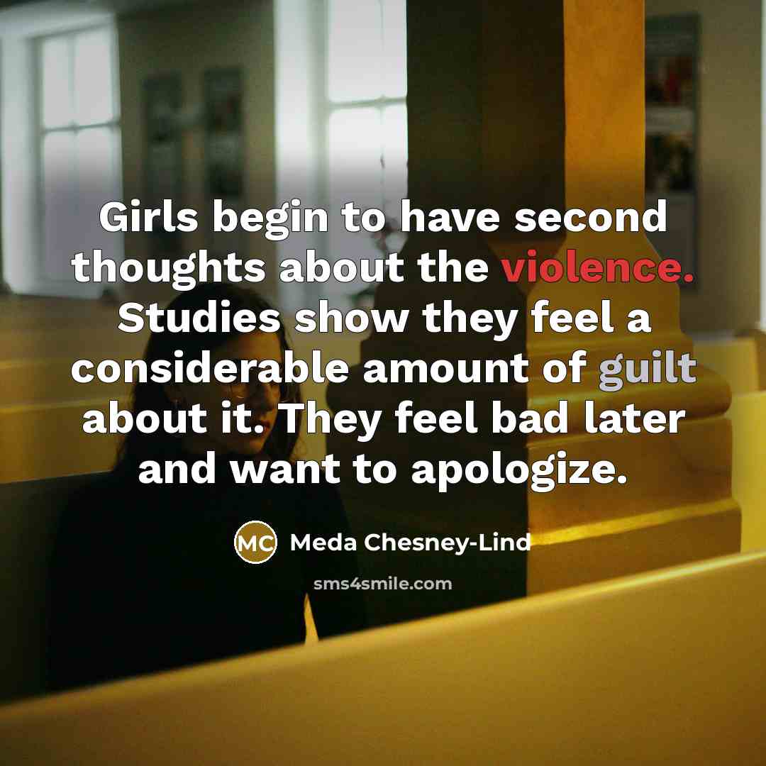 “Girls begin to have second thoughts about the violence. Studies show they feel a considerable amount of guilt about it. They feel bad later and want to apologize.” quote by Meda Chesney-Lind