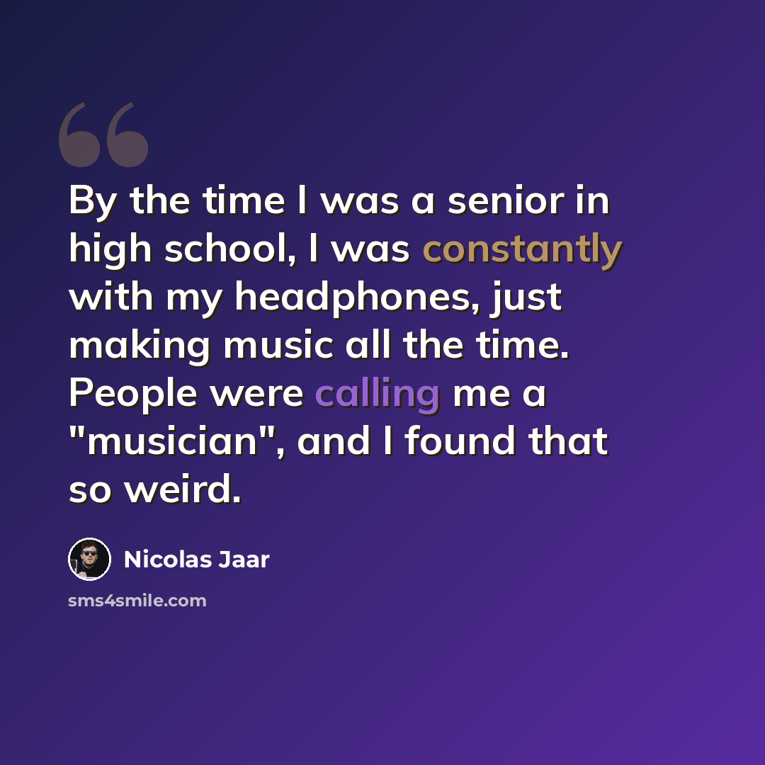 “By the time I was a senior in high school, I was constantly with my headphones, just making music all the time. People were calling me a "musician", and I found that so weird.” quote by Nicolas Jaar