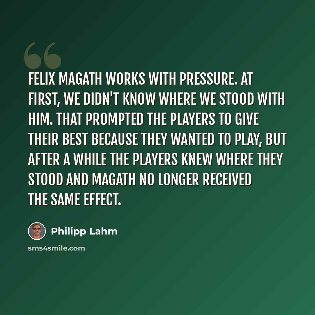 “Felix Magath works with pressure. At first, we didn't know where we stood with him. That prompted the players to give their best because they wanted to play, but after a while the players knew where they stood and Magath no longer received the same effect.” quote by Philipp Lahm