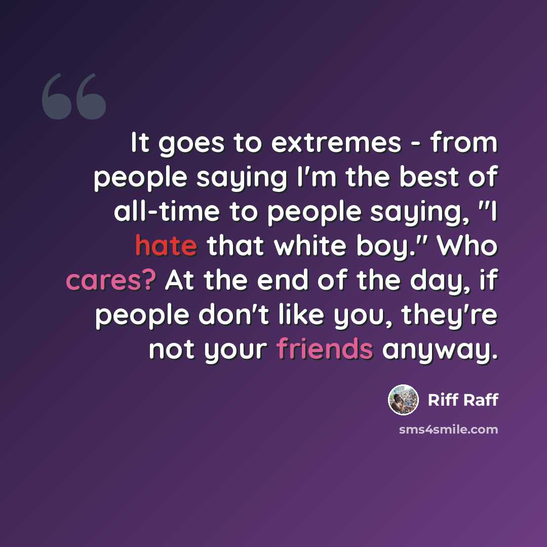 “It goes to extremes - from people saying I'm the best of all-time to people saying, "I hate that white boy." Who cares? At the end of the day, if people don't like you, they're not your friends anyway.” quote by Riff Raff