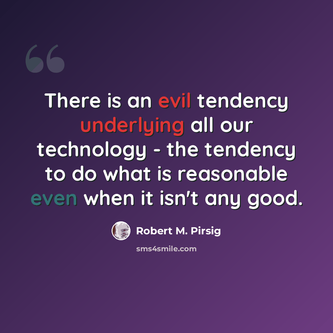 “There is an evil tendency underlying all our technology - the tendency to do what is reasonable even when it isn't any good.” quote by Robert M. Pirsig