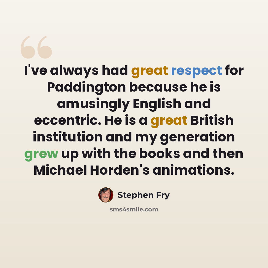 “I've always had great respect for Paddington because he is amusingly English and eccentric. He is a great British institution and my generation grew up with the books and then Michael Horden's animations.” quote by Stephen Fry