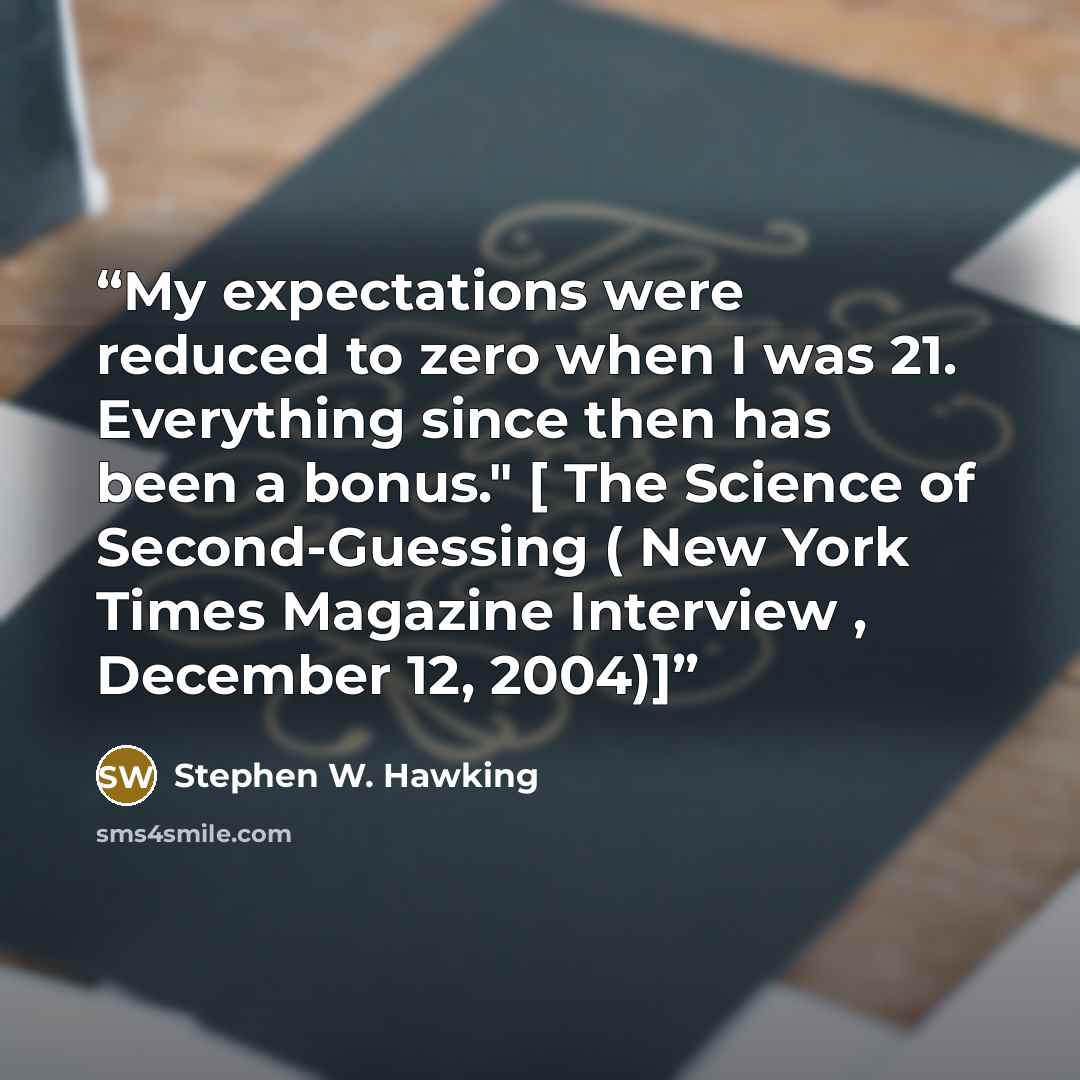 “My expectations were reduced to zero when I was 21. Everything since then has been a bonus." [ The Science of Second-Guessing ( New York Times Magazine Interview , December 12, 2004)]” quote by Stephen W. Hawking