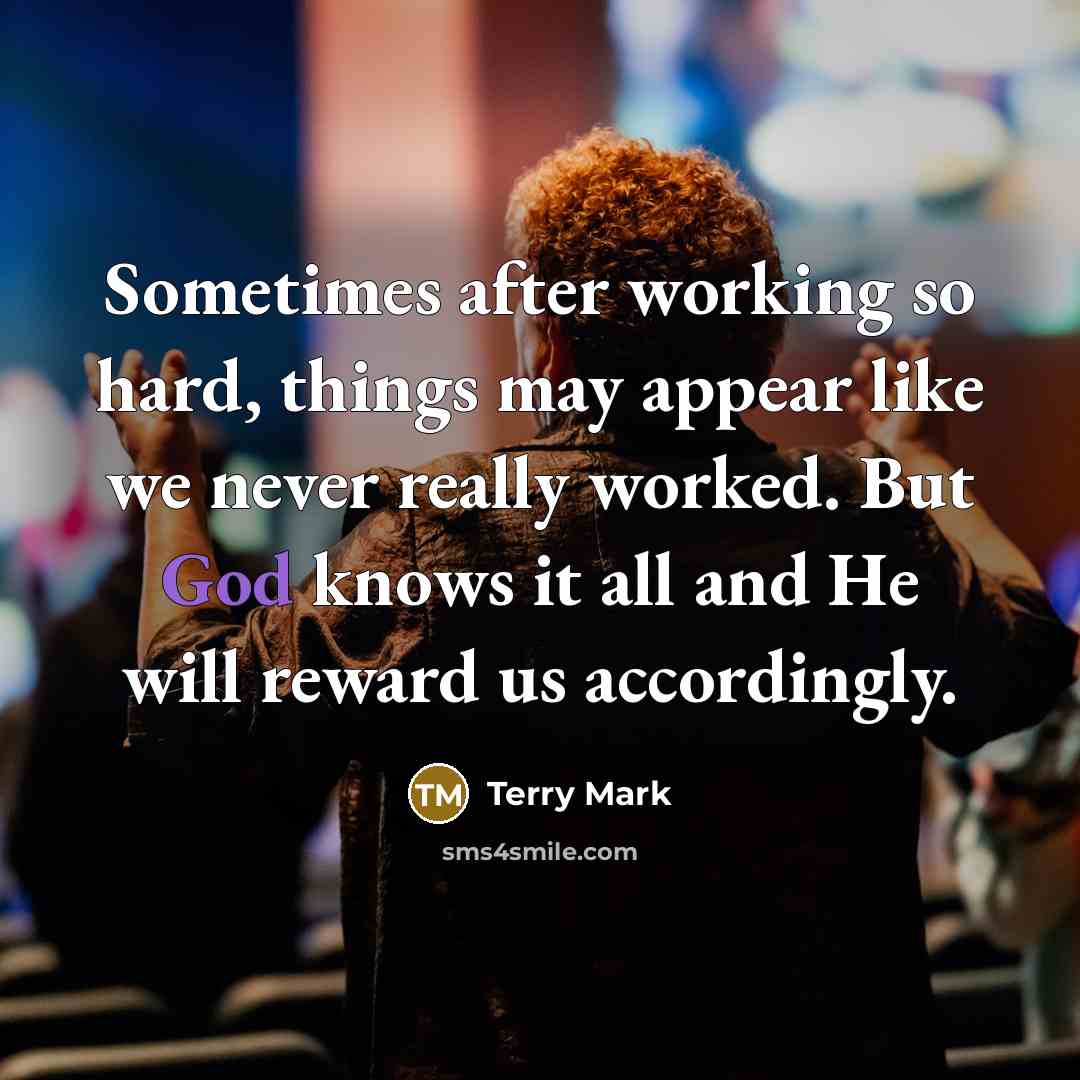 “Sometimes after working so hard, things may appear like we never really worked. But God knows it all and He will reward us accordingly.” quote by Terry Mark