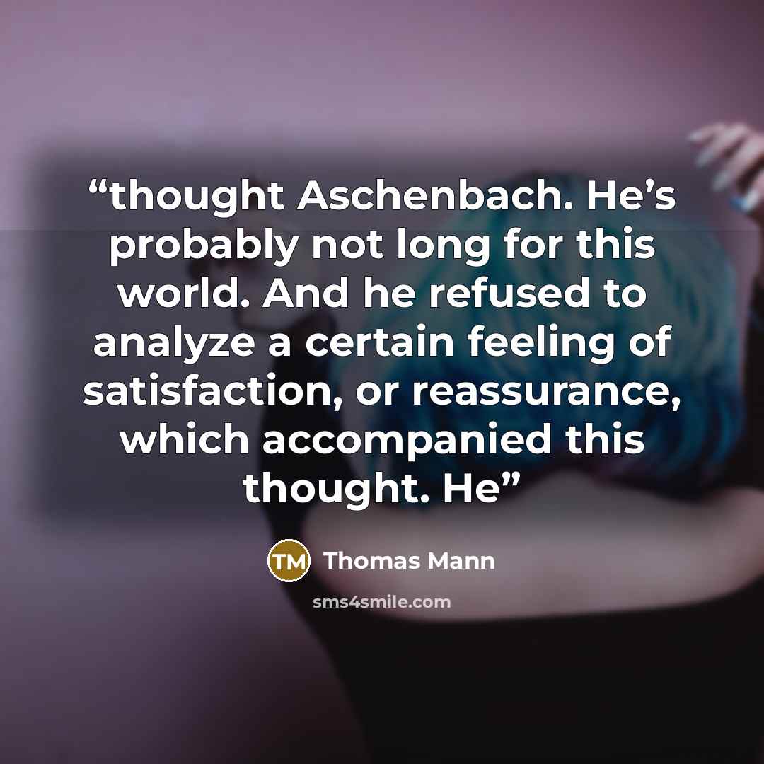 “thought Aschenbach. He’s probably not long for this world. And he refused to analyze a certain feeling of satisfaction, or reassurance, which accompanied this thought. He” quote by Thomas Mann