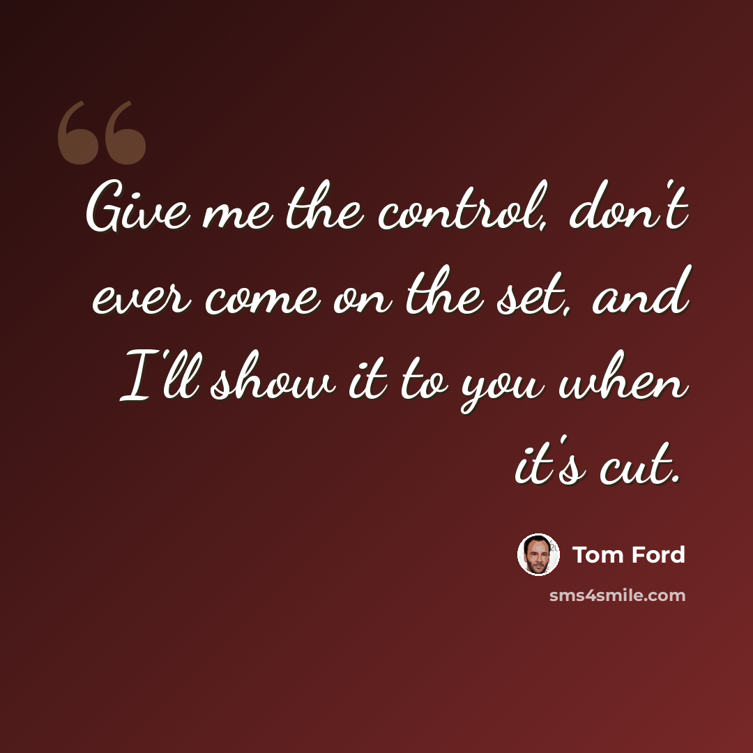 “Give me the control, don't ever come on the set, and I'll show it to you when it's cut.” quote by Tom Ford
