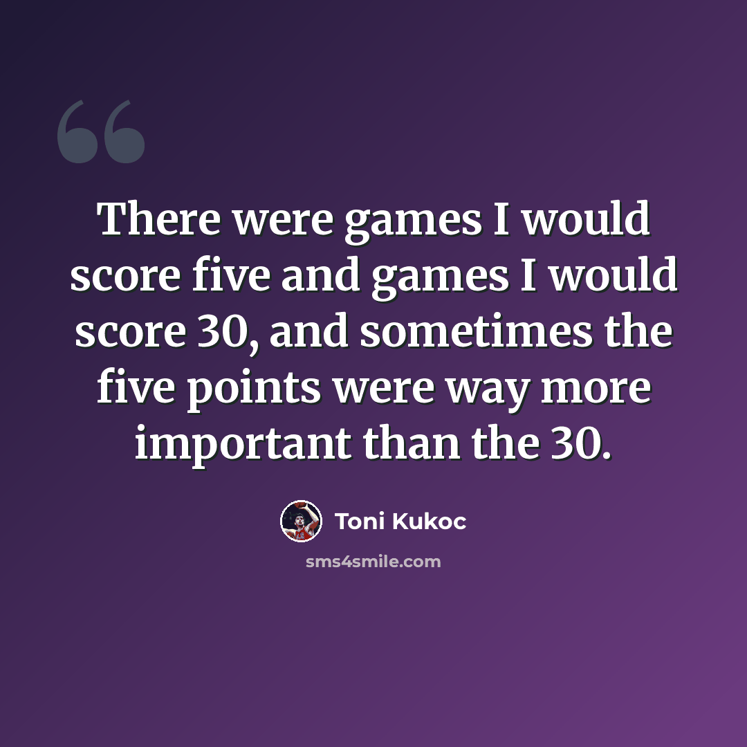 “There were games I would score five and games I would score 30, and sometimes the five points were way more important than the 30.” quote by Toni Kukoc