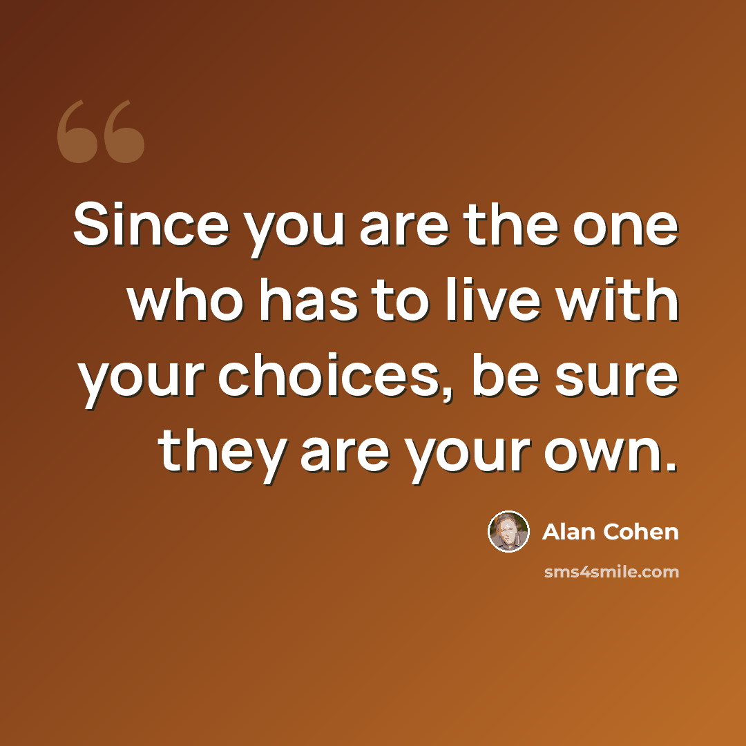 “Since you are the one who has to live with your choices, be sure they are your own.” quote by Alan Cohen