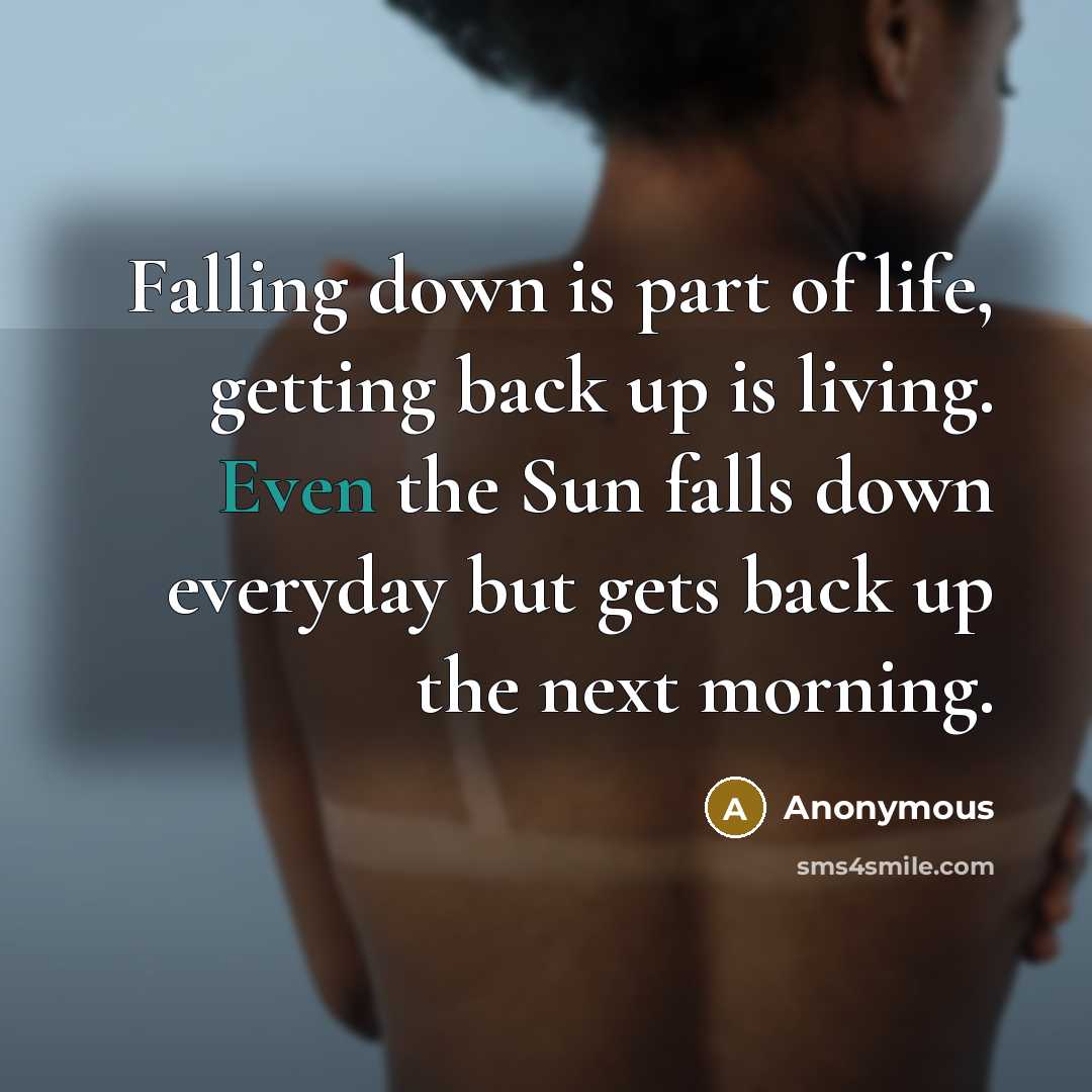 “Falling down is part of life, getting back up is living. Even the Sun falls down everyday but gets back up the next morning.” quote by Anonymous