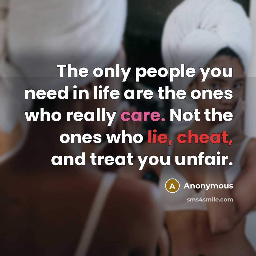 “The only people you need in life are the ones who really care. Not the ones who lie, cheat, and treat you unfair.” quote by Anonymous