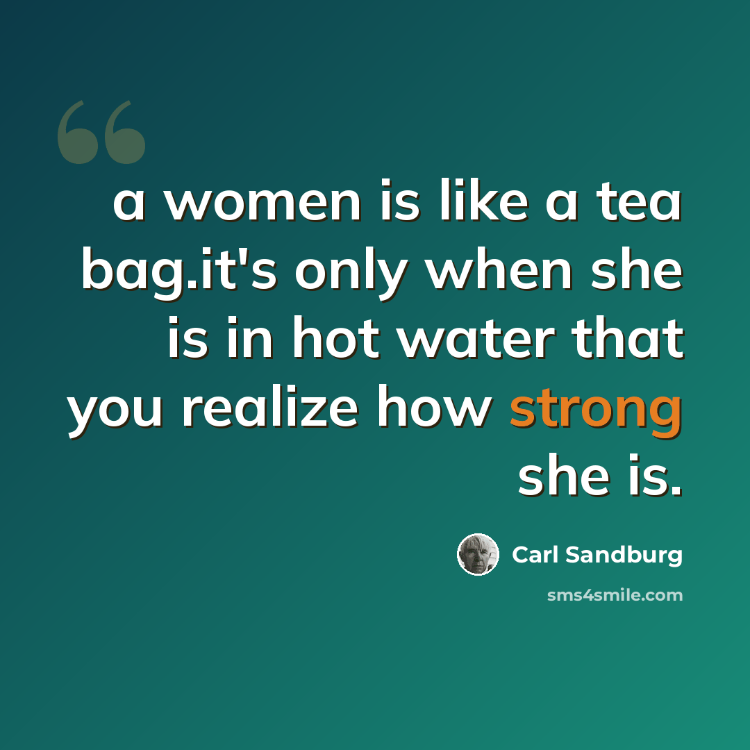 “a women is like a tea bag.it's only when she is in hot water that you realize how strong she is.” quote by Carl Sandburg