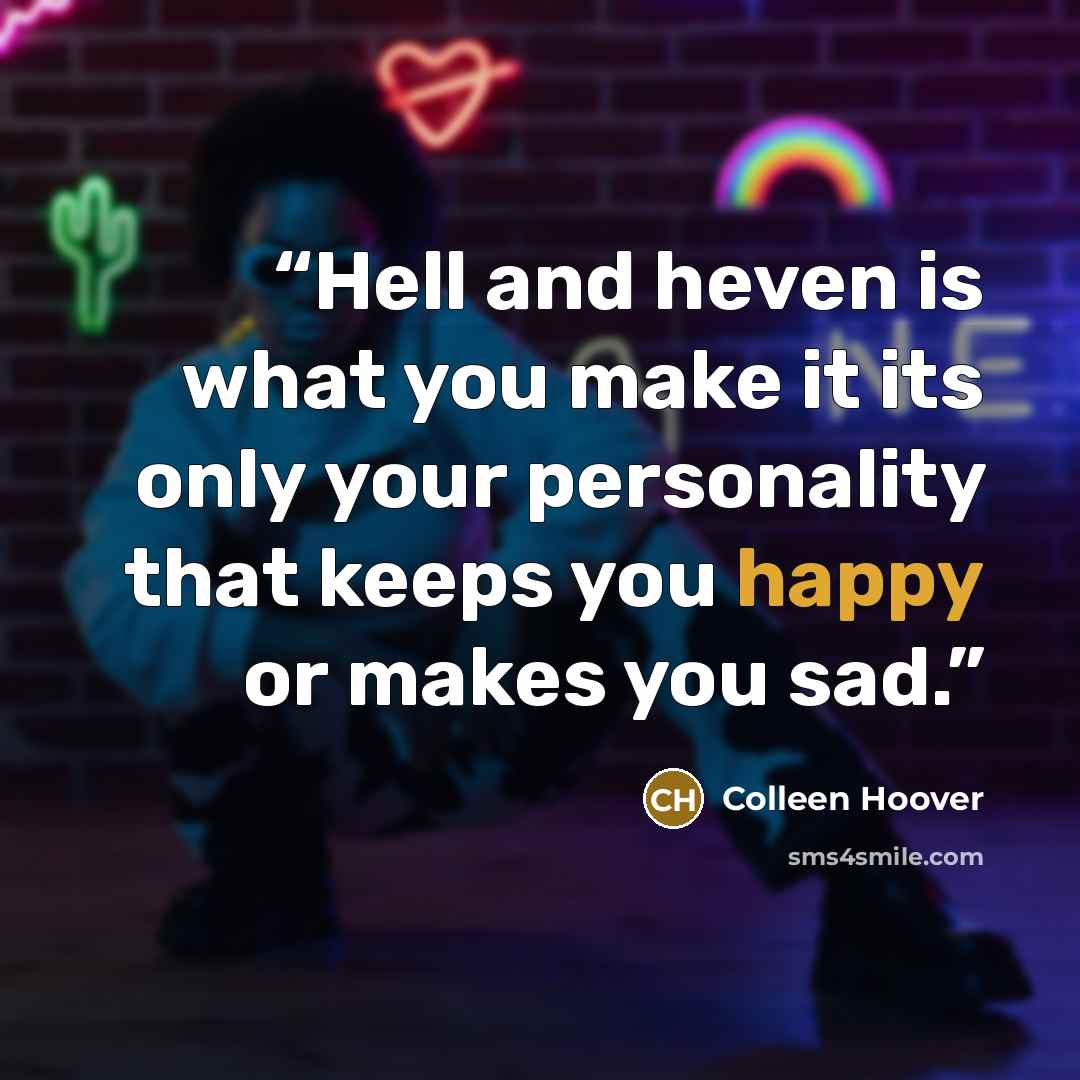 “Hell and heven is what you make it its only your personality that keeps you happy or makes you sad.” quote by Colleen Hoover