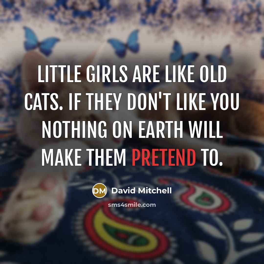 “Little girls are like old cats. If they don't like you nothing on Earth will make them pretend to.” quote by David Mitchell