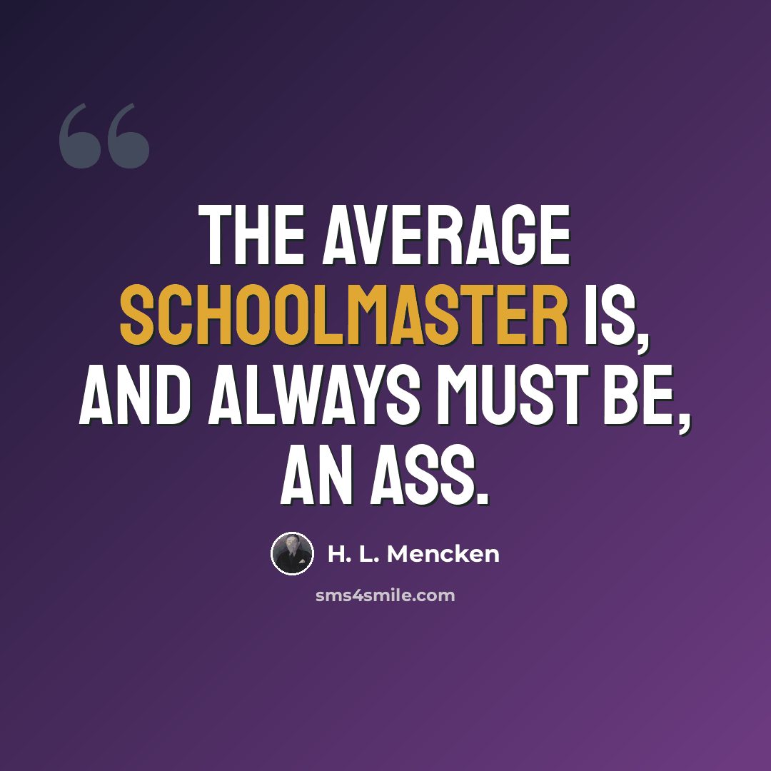 “The average schoolmaster is, and always must be, an ass.” quote by H. L. Mencken