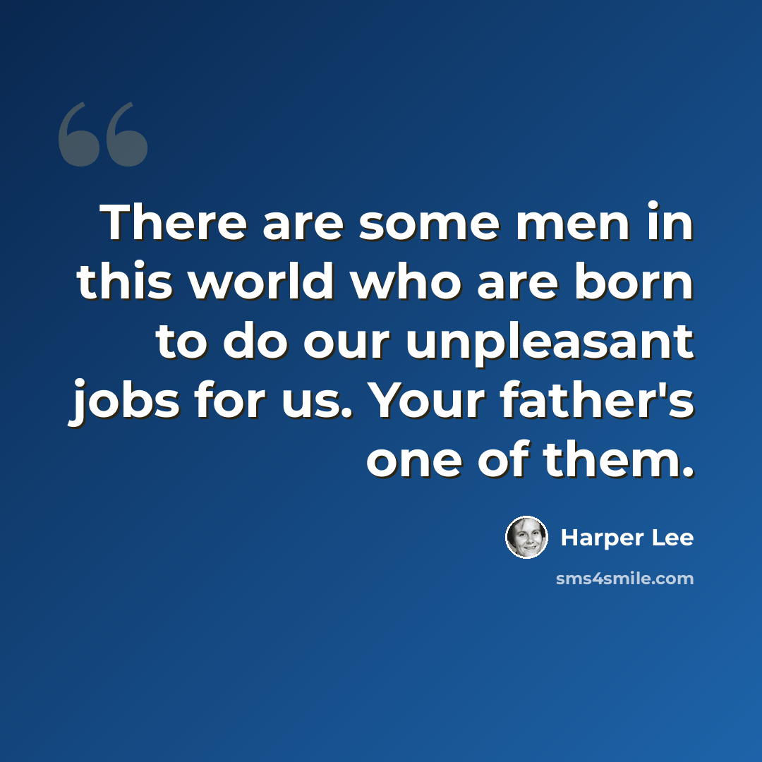 “There are some men in this world who are born to do our unpleasant jobs for us. Your father's one of them.” quote by Harper Lee