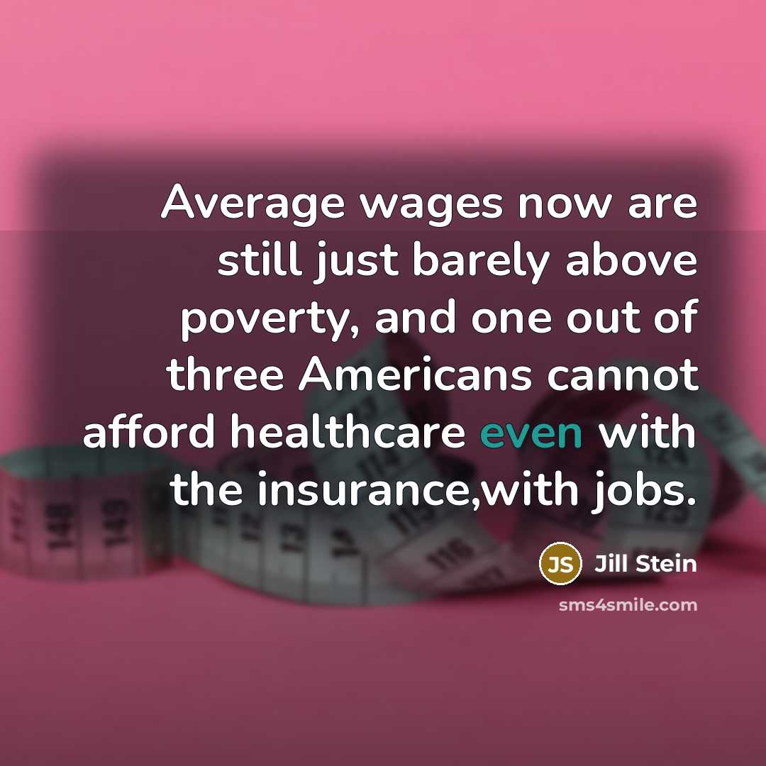 “Average wages now are still just barely above poverty, and one out of three Americans cannot afford healthcare even with the insurance,with jobs.” quote by Jill Stein