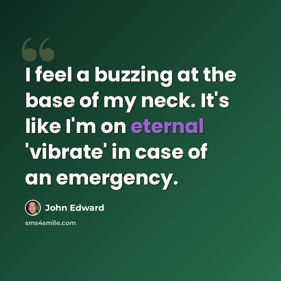 “I feel a buzzing at the base of my neck. It's like I'm on eternal 'vibrate' in case of an emergency.” quote by John Edward