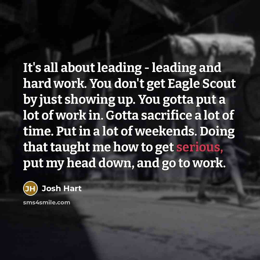 “It's all about leading - leading and hard work. You don't get Eagle Scout by just showing up. You gotta put a lot of work in. Gotta sacrifice a lot of time. Put in a lot of weekends. Doing that taught me how to get serious, put my head down, and go to work.” quote by Josh Hart