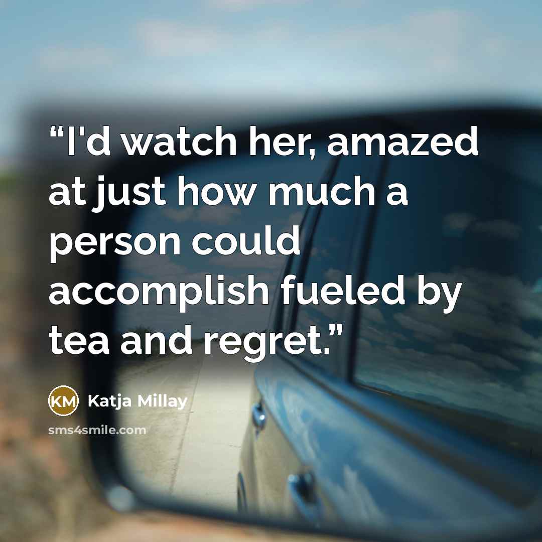 “I'd watch her, amazed at just how much a person could accomplish fueled by tea and regret.” quote by Katja Millay