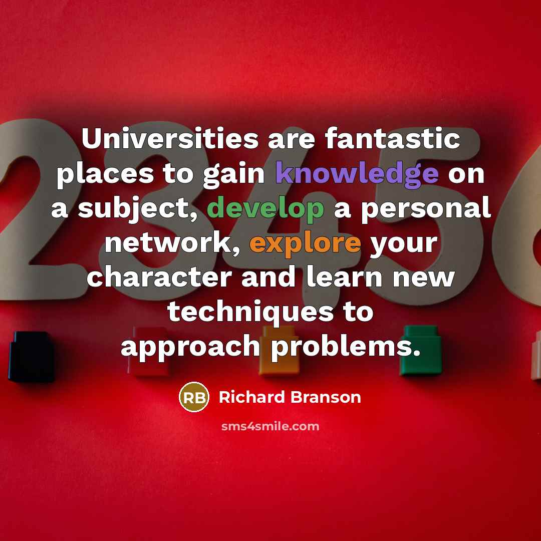 “Universities are fantastic places to gain knowledge on a subject, develop a personal network, explore your character and learn new techniques to approach problems.” quote by Richard Branson