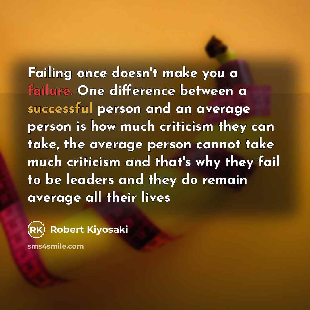 “Failing once doesn't make you a failure. One difference between a successful person and an average person is how much criticism they can take, the average person cannot take much criticism and that's why they fail to be leaders and they do remain average all their lives” quote by Robert Kiyosaki