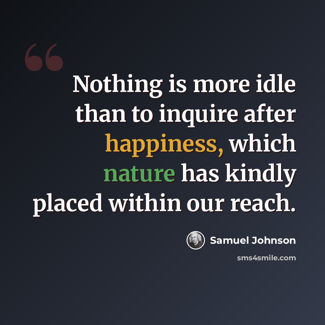“Nothing is more idle than to inquire after happiness, which nature has kindly placed within our reach.” quote by Samuel Johnson