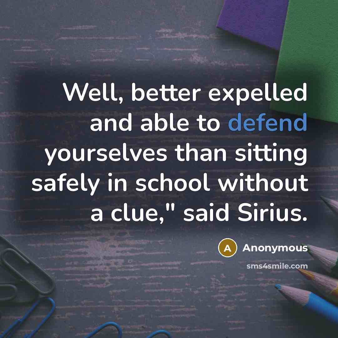 “Well, better expelled and able to defend yourselves than sitting safely in school without a clue," said Sirius.” quote by Anonymous