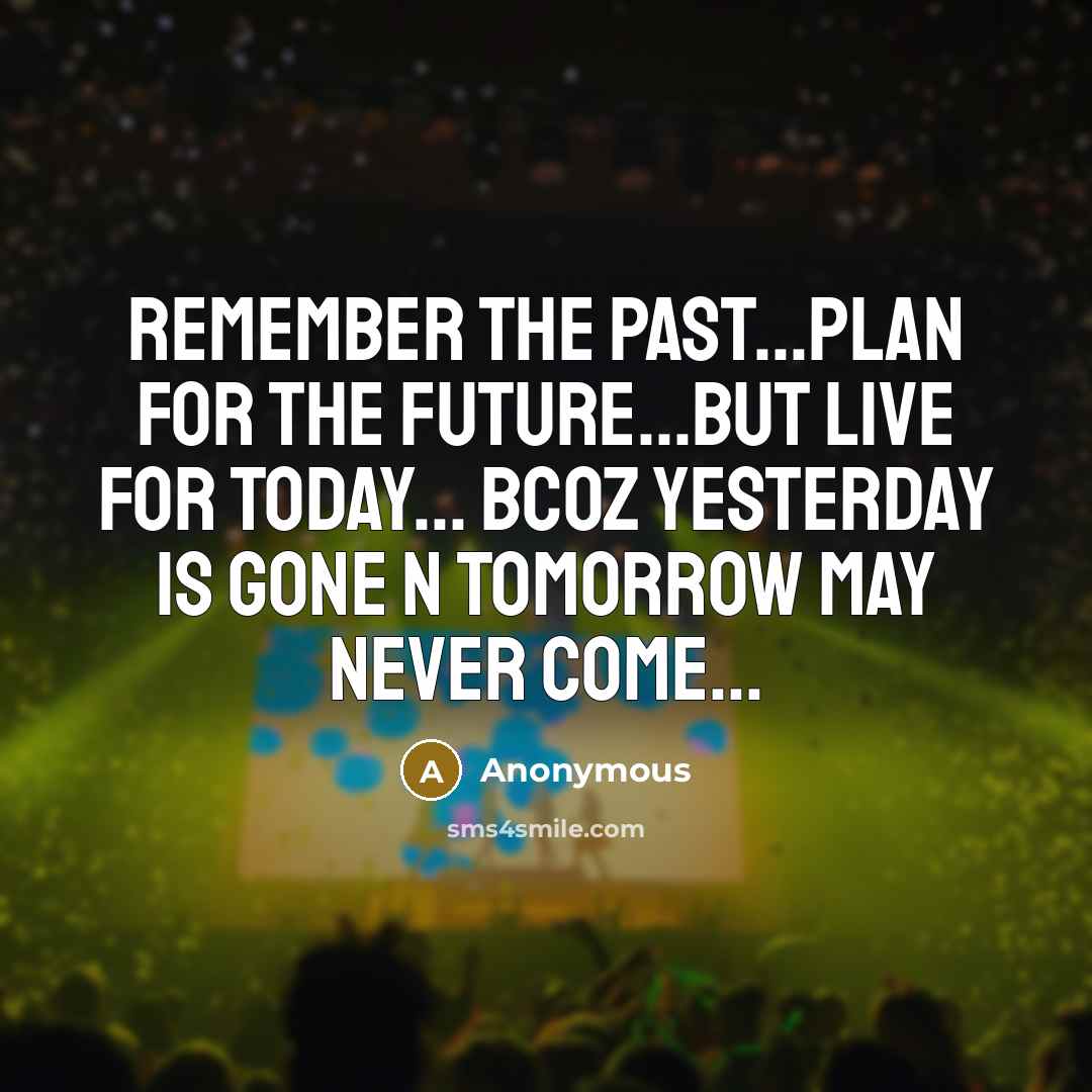 “Remember the past...Plan for the future...But live for today... Bcoz yesterday is gone n tomorrow may never come...” quote by Anonymous