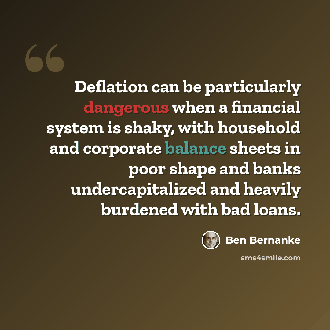“Deflation can be particularly dangerous when a financial system is shaky, with household and corporate balance sheets in poor shape and banks undercapitalized and heavily burdened with bad loans.” quote by Ben Bernanke